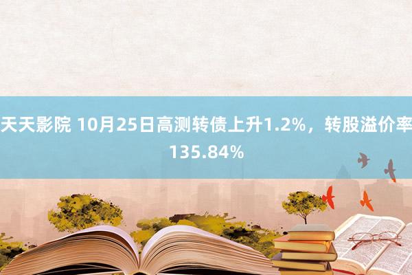 天天影院 10月25日高测转债上升1.2%，转股溢价率135.84%