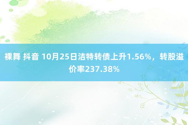 裸舞 抖音 10月25日洁特转债上升1.56%，转股溢价率237.38%