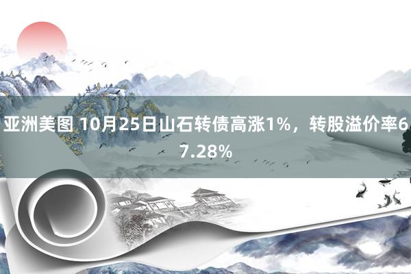 亚洲美图 10月25日山石转债高涨1%，转股溢价率67.28%