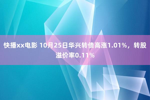 快播xx电影 10月25日华兴转债高涨1.01%，转股溢价率0.11%