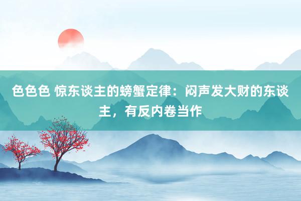 色色色 惊东谈主的螃蟹定律：闷声发大财的东谈主，有反内卷当作