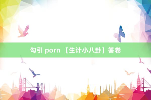 勾引 porn 【生计小八卦】答卷