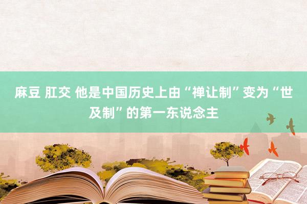 麻豆 肛交 他是中国历史上由“禅让制”变为“世及制”的第一东说念主