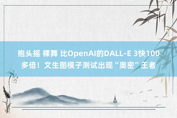 抱头摇 裸舞 比OpenAI的DALL-E 3快100多倍！文生图模子测试出现“奥密”王者