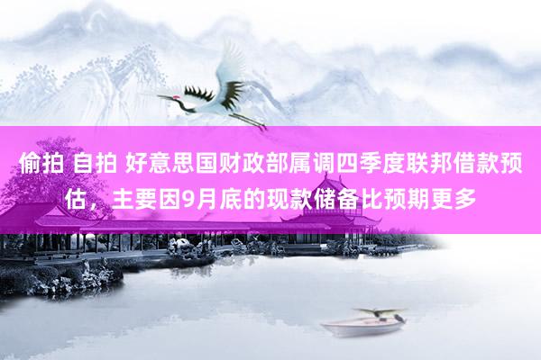 偷拍 自拍 好意思国财政部属调四季度联邦借款预估，主要因9月底的现款储备比预期更多