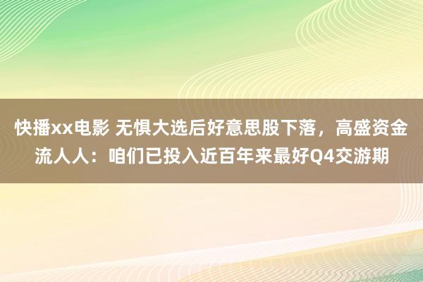 快播xx电影 无惧大选后好意思股下落，高盛资金流人人：咱们已投入近百年来最好Q4交游期