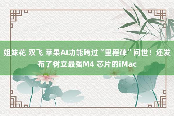 姐妹花 双飞 苹果AI功能跨过“里程碑”问世！还发布了树立最强M4 芯片的iMac