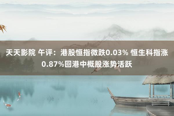 天天影院 午评：港股恒指微跌0.03% 恒生科指涨0.87%回港中概股涨势活跃