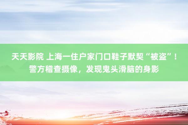 天天影院 上海一住户家门口鞋子默契“被盗”！警方稽查摄像，发现鬼头滑脑的身影