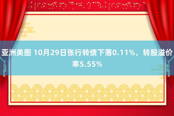 亚洲美图 10月29日张行转债下落0.11%，转股溢价率5.55%