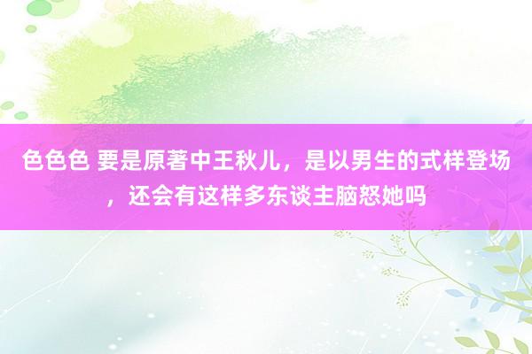 色色色 要是原著中王秋儿，是以男生的式样登场，还会有这样多东谈主脑怒她吗