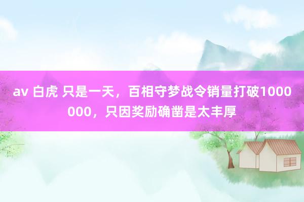 av 白虎 只是一天，百相守梦战令销量打破1000000，只因奖励确凿是太丰厚