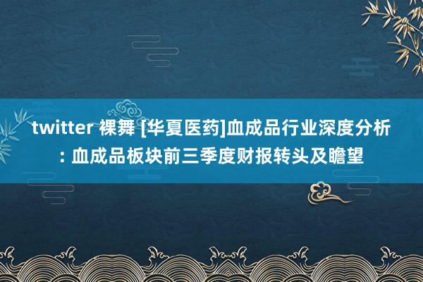 twitter 裸舞 [华夏医药]血成品行业深度分析: 血成品板块前三季度财报转头及瞻望