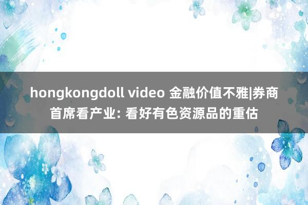 hongkongdoll video 金融价值不雅|券商首席看产业: 看好有色资源品的重估