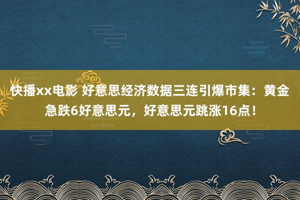 快播xx电影 好意思经济数据三连引爆市集：黄金急跌6好意思元，好意思元跳涨16点！