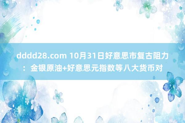 dddd28.com 10月31日好意思市复古阻力：金银原油+好意思元指数等八大货币对