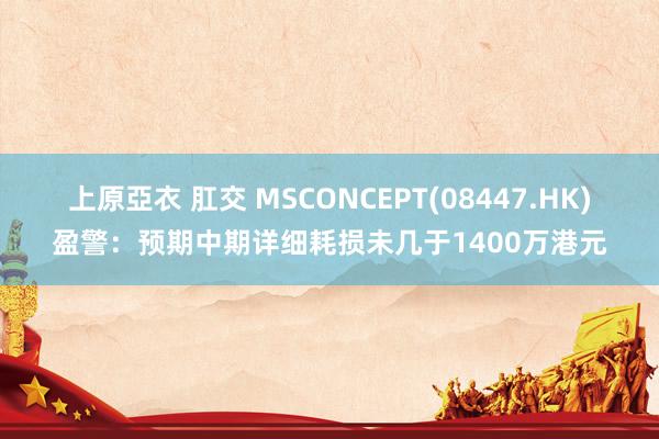 上原亞衣 肛交 MSCONCEPT(08447.HK)盈警：预期中期详细耗损未几于1400万港元