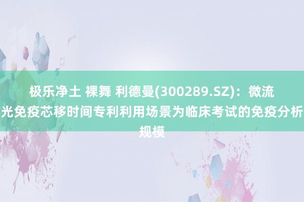 极乐净土 裸舞 利德曼(300289.SZ)：微流控荧光免疫芯移时间专利利用场景为临床考试的免疫分析规模