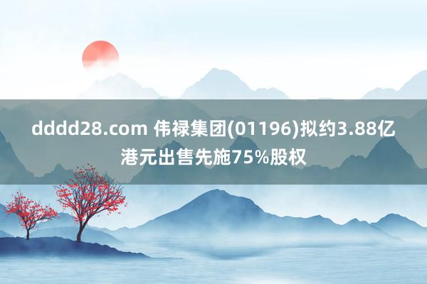 dddd28.com 伟禄集团(01196)拟约3.88亿港元出售先施75%股权