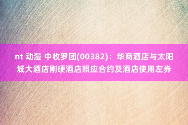 nt 动漫 中收罗团(00382)：华商酒店与太阳城大酒店刚硬酒店照应合约及酒店使用左券