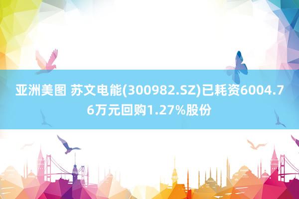 亚洲美图 苏文电能(300982.SZ)已耗资6004.76万元回购1.27%股份