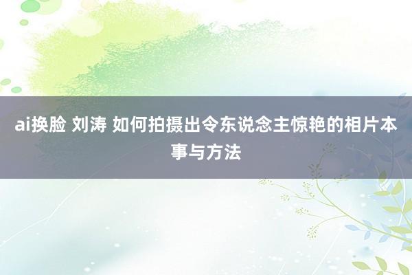 ai换脸 刘涛 如何拍摄出令东说念主惊艳的相片本事与方法