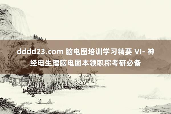 dddd23.com 脑电图培训学习精要 VI- 神经电生理脑电图本领职称考研必备