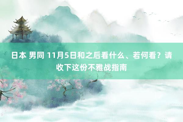 日本 男同 11月5日和之后看什么、若何看？请收下这份不雅战指南