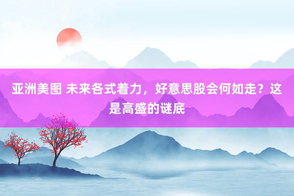 亚洲美图 未来各式着力，好意思股会何如走？这是高盛的谜底