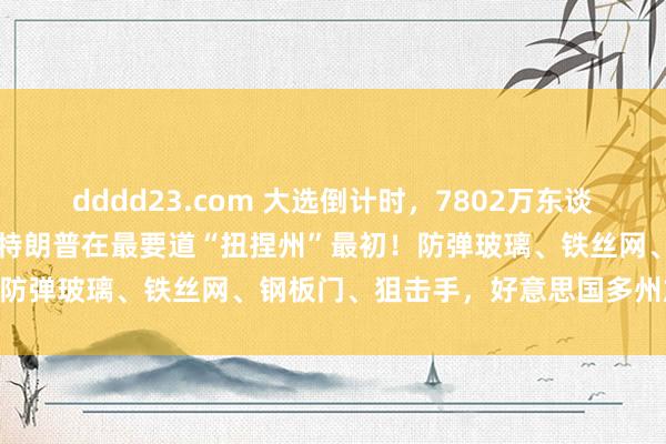 dddd23.com 大选倒计时，7802万东谈主已投票！49%比48%，特朗普在最要道“扭捏州”最初！防弹玻璃、铁丝网、钢板门、狙击手，好意思国多州加强安保