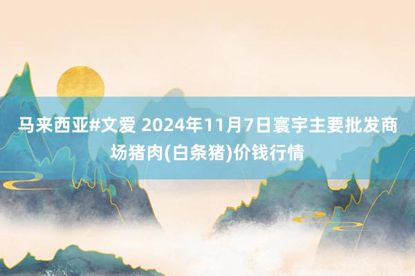 马来西亚#文爱 2024年11月7日寰宇主要批发商场猪肉(白条猪)价钱行情