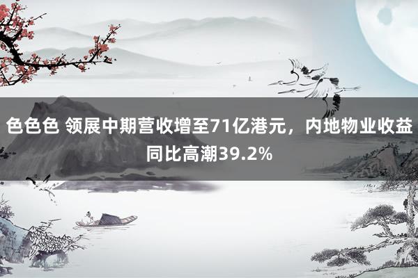 色色色 领展中期营收增至71亿港元，内地物业收益同比高潮39.2%