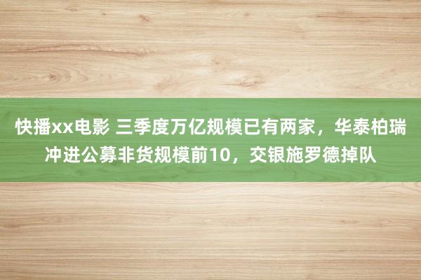 快播xx电影 三季度万亿规模已有两家，华泰柏瑞冲进公募非货规模前10，交银施罗德掉队