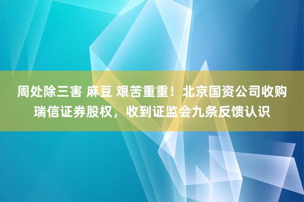 周处除三害 麻豆 艰苦重重！北京国资公司收购瑞信证券股权，收到证监会九条反馈认识