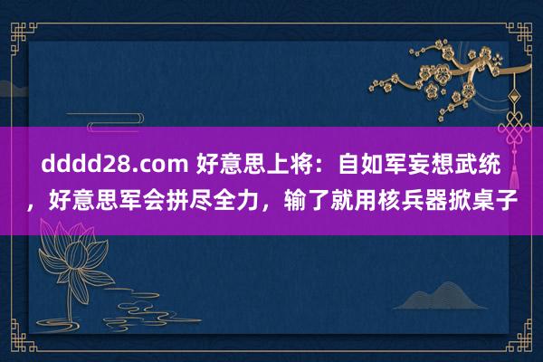 dddd28.com 好意思上将：自如军妄想武统，好意思军会拼尽全力，输了就用核兵器掀桌子