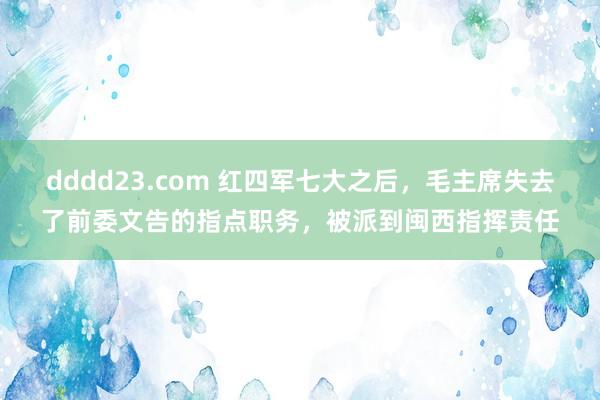 dddd23.com 红四军七大之后，毛主席失去了前委文告的指点职务，被派到闽西指挥责任