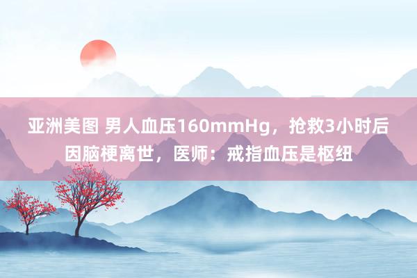 亚洲美图 男人血压160mmHg，抢救3小时后因脑梗离世，医师：戒指血压是枢纽