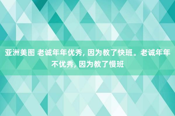 亚洲美图 老诚年年优秀， 因为教了快班。老诚年年不优秀， 因为教了慢班