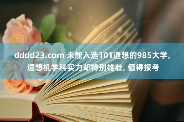 dddd23.com 未能入选101遐想的985大学， 遐想机学科实力却特别雄壮， 值得报考