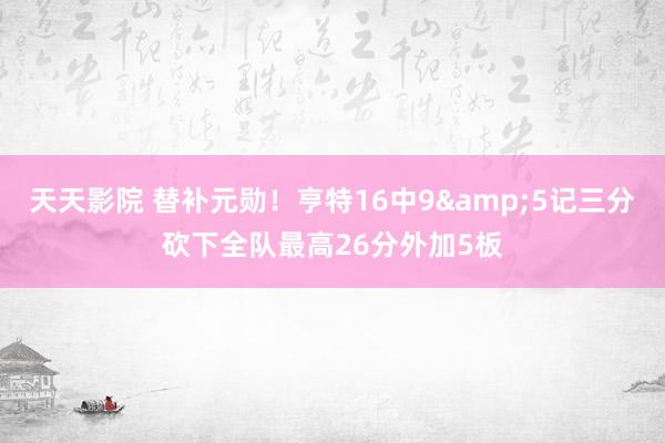 天天影院 替补元勋！亨特16中9&5记三分砍下全队最高26分外加5板