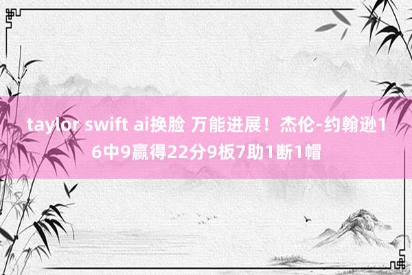 taylor swift ai换脸 万能进展！杰伦-约翰逊16中9赢得22分9板7助1断1帽