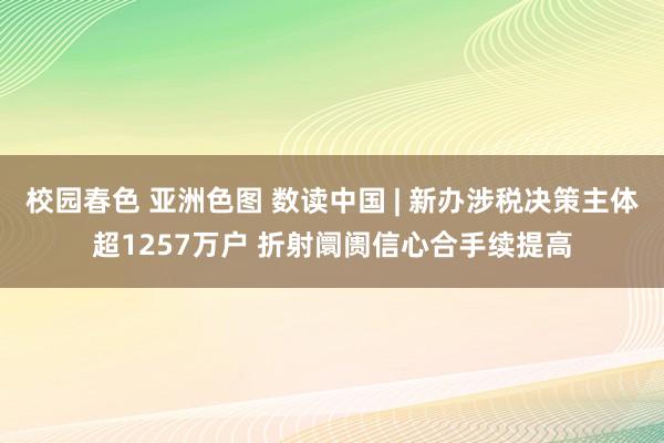 校园春色 亚洲色图 数读中国 | 新办涉税决策主体超1257万户 折射阛阓信心合手续提高