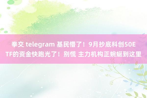 拳交 telegram 基民懵了！9月抄底科创50ETF的资金快跑光了！别慌 主力机构正蜿蜒到这里