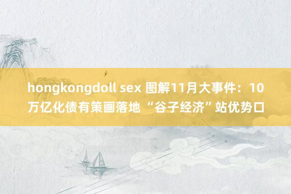 hongkongdoll sex 图解11月大事件：10万亿化债有策画落地 “谷子经济”站优势口