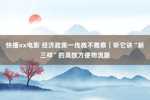 快播xx电影 经济政策一线微不雅察｜听它讲“新三样”的高效方便物流路