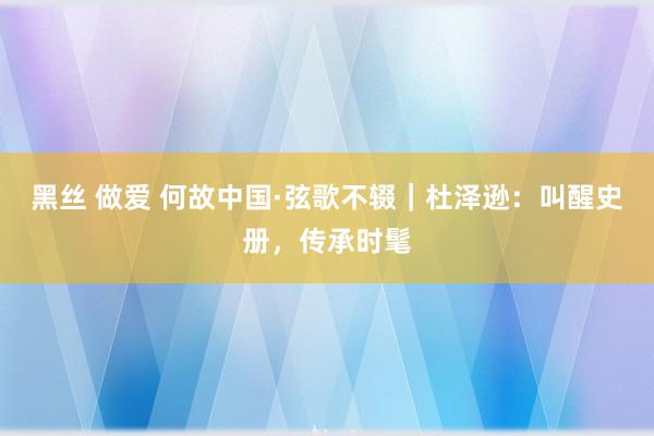 黑丝 做爱 何故中国·弦歌不辍｜杜泽逊：叫醒史册，传承时髦