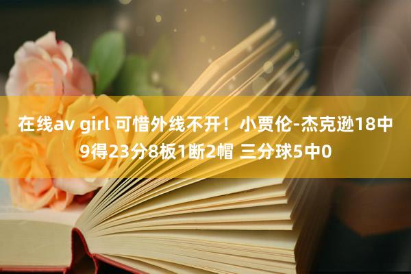 在线av girl 可惜外线不开！小贾伦-杰克逊18中9得23分8板1断2帽 三分球5中0