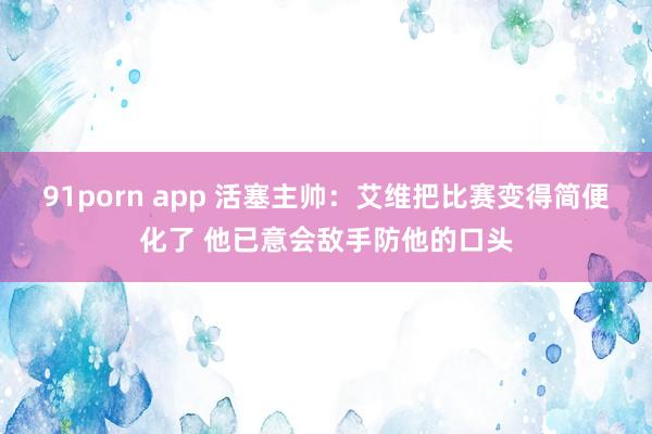 91porn app 活塞主帅：艾维把比赛变得简便化了 他已意会敌手防他的口头