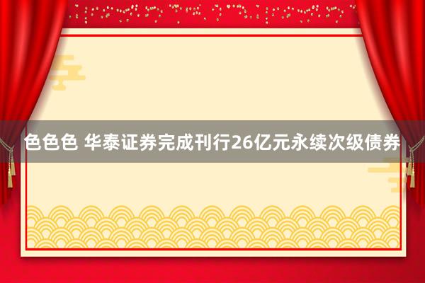 色色色 华泰证券完成刊行26亿元永续次级债券