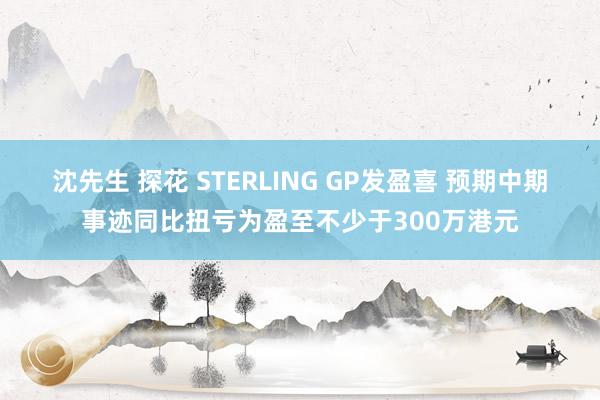 沈先生 探花 STERLING GP发盈喜 预期中期事迹同比扭亏为盈至不少于300万港元